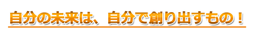 自分の未来は、自分で創り出すもの！