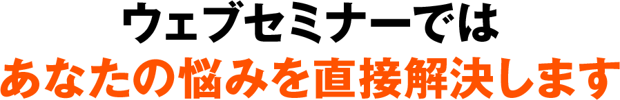 ウェブセミナーではあなたの悩みを直接解決します