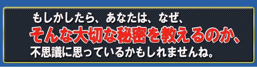 もしかしたらあなたは、なぜ、そんな大切な秘密を教えるのか、不思議に思ってるかもしれませんね。